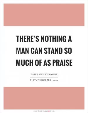 There’s nothing a man can stand so much of as praise Picture Quote #1