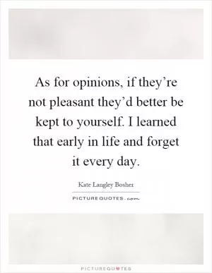 As for opinions, if they’re not pleasant they’d better be kept to yourself. I learned that early in life and forget it every day Picture Quote #1