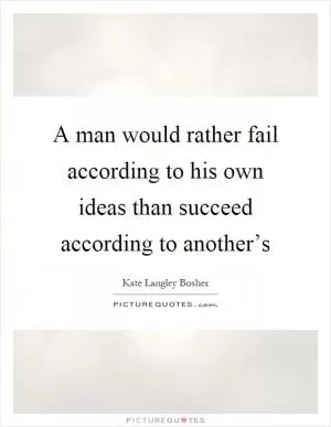 A man would rather fail according to his own ideas than succeed according to another’s Picture Quote #1