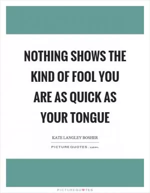 Nothing shows the kind of fool you are as quick as your tongue Picture Quote #1