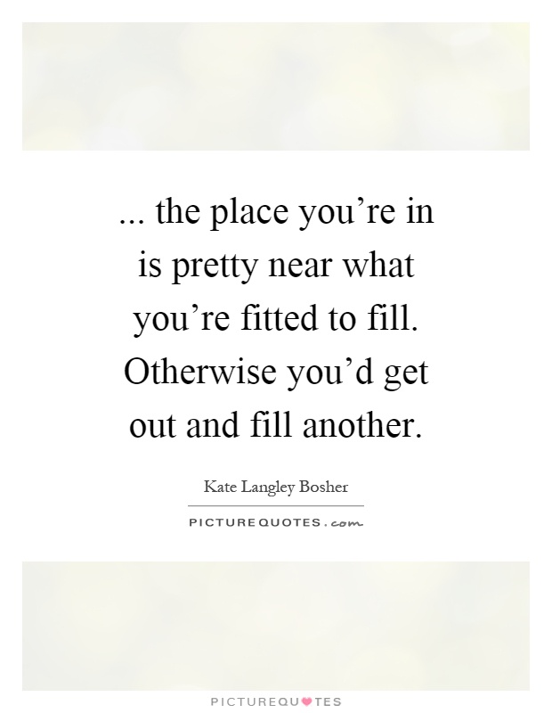 ... the place you're in is pretty near what you're fitted to fill. Otherwise you'd get out and fill another Picture Quote #1