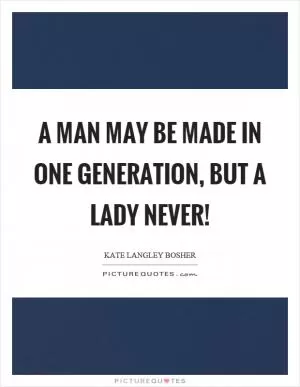 A man may be made in one generation, but a lady never! Picture Quote #1