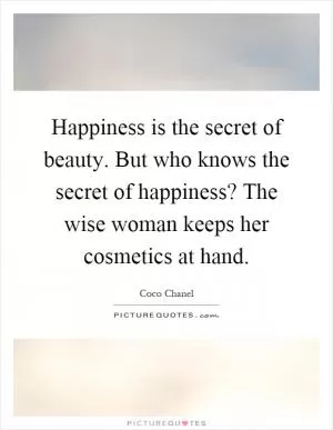 Happiness is the secret of beauty. But who knows the secret of happiness? The wise woman keeps her cosmetics at hand Picture Quote #1