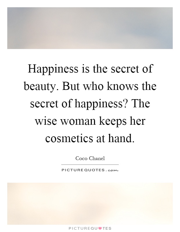 Happiness is the secret of beauty. But who knows the secret of happiness? The wise woman keeps her cosmetics at hand Picture Quote #1