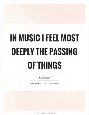 In music I feel most deeply the passing of things Picture Quote #1