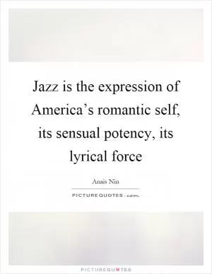 Jazz is the expression of America’s romantic self, its sensual potency, its lyrical force Picture Quote #1