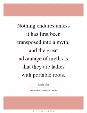 Nothing endures unless it has first been transposed into a myth, and the great advantage of myths is that they are ladies with portable roots Picture Quote #1