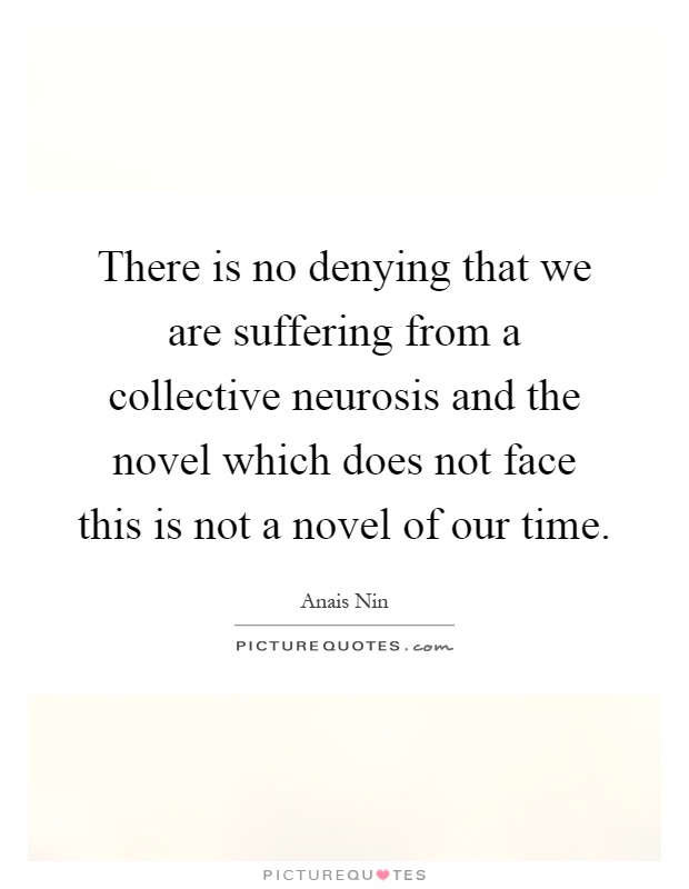 There is no denying that we are suffering from a collective neurosis and the novel which does not face this is not a novel of our time Picture Quote #1
