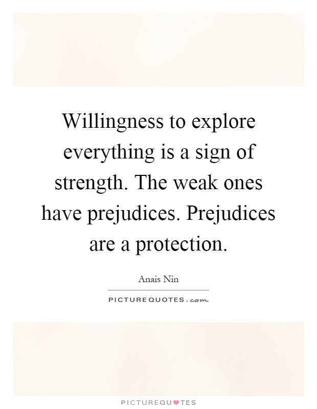 Willingness to explore everything is a sign of strength. The weak ones have prejudices. Prejudices are a protection Picture Quote #1