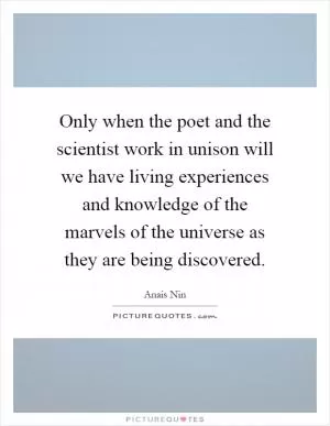 Only when the poet and the scientist work in unison will we have living experiences and knowledge of the marvels of the universe as they are being discovered Picture Quote #1