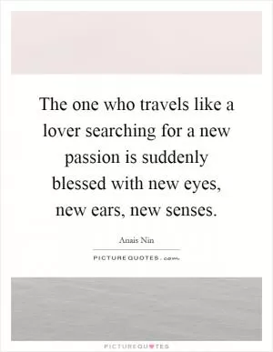 The one who travels like a lover searching for a new passion is suddenly blessed with new eyes, new ears, new senses Picture Quote #1