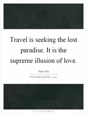 Travel is seeking the lost paradise. It is the supreme illusion of love Picture Quote #1