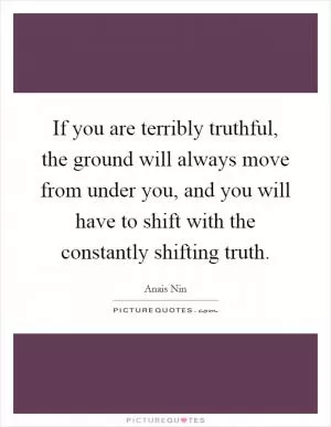 If you are terribly truthful, the ground will always move from under you, and you will have to shift with the constantly shifting truth Picture Quote #1