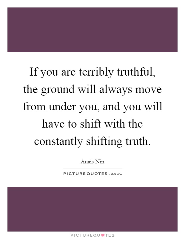 If you are terribly truthful, the ground will always move from under you, and you will have to shift with the constantly shifting truth Picture Quote #1