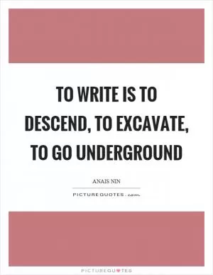 To write is to descend, to excavate, to go underground Picture Quote #1