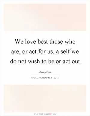 We love best those who are, or act for us, a self we do not wish to be or act out Picture Quote #1