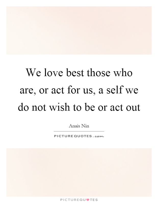 We love best those who are, or act for us, a self we do not wish to be or act out Picture Quote #1