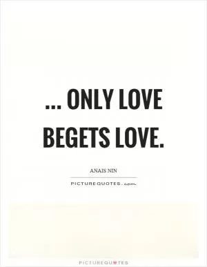 ... only love begets love Picture Quote #1