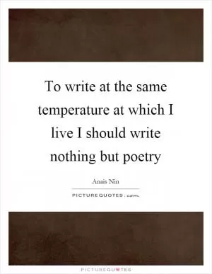 To write at the same temperature at which I live I should write nothing but poetry Picture Quote #1