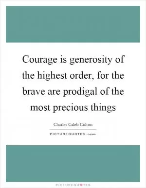 Courage is generosity of the highest order, for the brave are prodigal of the most precious things Picture Quote #1