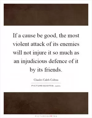 If a cause be good, the most violent attack of its enemies will not injure it so much as an injudicious defence of it by its friends Picture Quote #1