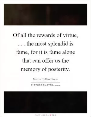 Of all the rewards of virtue,... the most splendid is fame, for it is fame alone that can offer us the memory of posterity Picture Quote #1