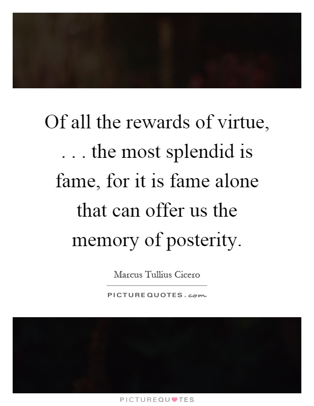 Of all the rewards of virtue,... the most splendid is fame, for it is fame alone that can offer us the memory of posterity Picture Quote #1
