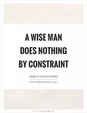 A wise man does nothing by constraint Picture Quote #1