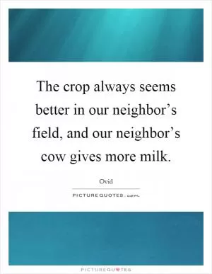 The crop always seems better in our neighbor’s field, and our neighbor’s cow gives more milk Picture Quote #1