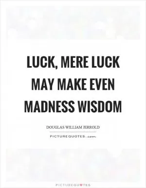 Luck, mere luck may make even madness wisdom Picture Quote #1