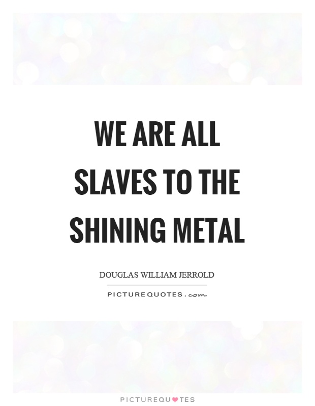 We are all slaves to the shining metal Picture Quote #1