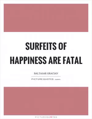Surfeits of happiness are fatal Picture Quote #1