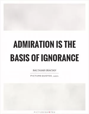 Admiration is the basis of ignorance Picture Quote #1