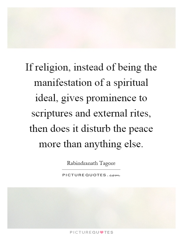If religion, instead of being the manifestation of a spiritual ideal, gives prominence to scriptures and external rites, then does it disturb the peace more than anything else Picture Quote #1