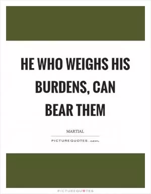 He who weighs his burdens, can bear them Picture Quote #1