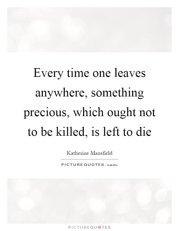 Every time one leaves anywhere, something precious, which ought not to be killed, is left to die Picture Quote #1