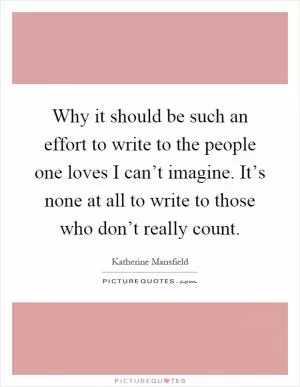 Why it should be such an effort to write to the people one loves I can’t imagine. It’s none at all to write to those who don’t really count Picture Quote #1