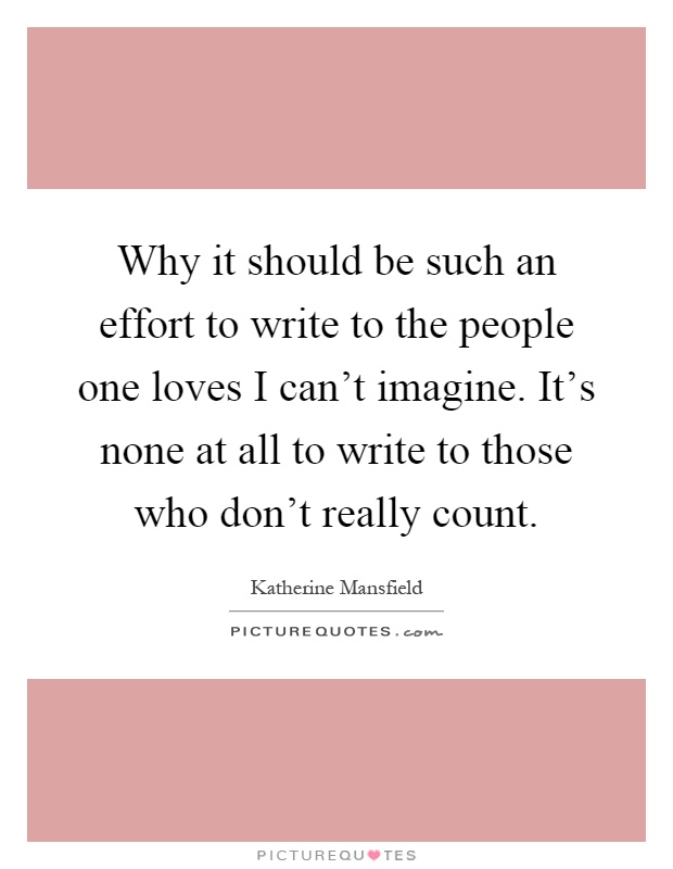 Why it should be such an effort to write to the people one loves I can't imagine. It's none at all to write to those who don't really count Picture Quote #1