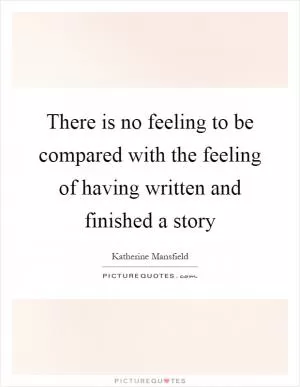 There is no feeling to be compared with the feeling of having written and finished a story Picture Quote #1