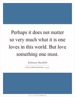 Perhaps it does not matter so very much what it is one loves in this world. But love something one must Picture Quote #1