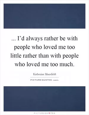 ... I’d always rather be with people who loved me too little rather than with people who loved me too much Picture Quote #1