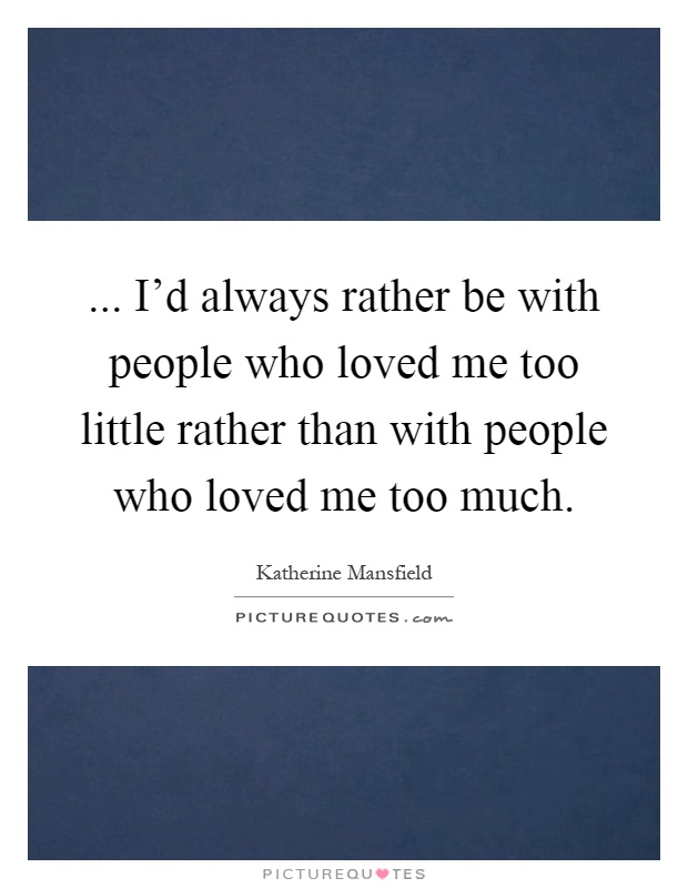 ... I'd always rather be with people who loved me too little rather than with people who loved me too much Picture Quote #1