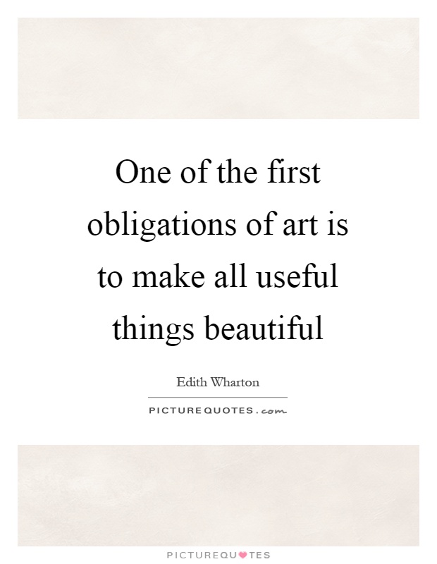 One of the first obligations of art is to make all useful things beautiful Picture Quote #1
