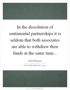 In the dissolution of sentimental partnerships it is seldom that both associates are able to withdraw their funds at the same time Picture Quote #1