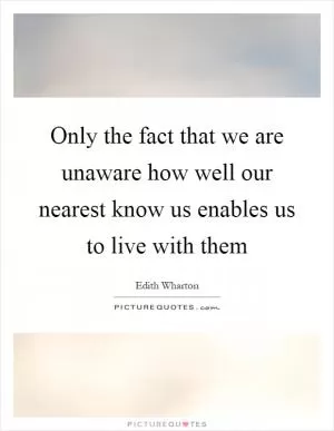 Only the fact that we are unaware how well our nearest know us enables us to live with them Picture Quote #1