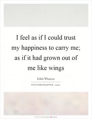 I feel as if I could trust my happiness to carry me; as if it had grown out of me like wings Picture Quote #1
