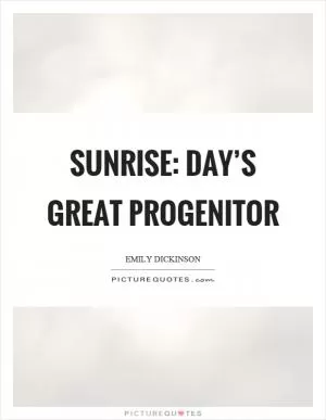 Sunrise: day’s great progenitor Picture Quote #1