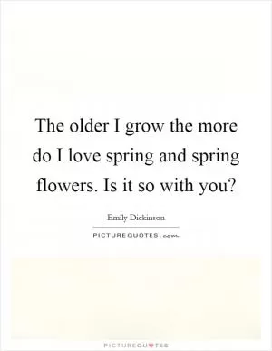 The older I grow the more do I love spring and spring flowers. Is it so with you? Picture Quote #1