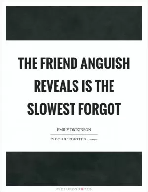 The friend anguish reveals is the slowest forgot Picture Quote #1
