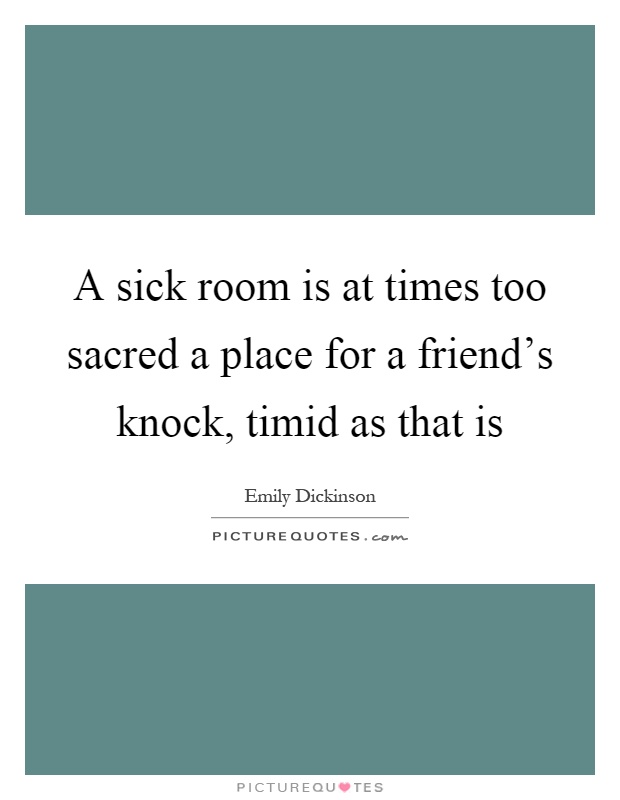 A sick room is at times too sacred a place for a friend's knock, timid as that is Picture Quote #1